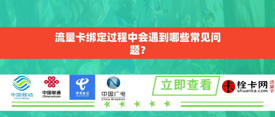 流量卡绑定过程中会遇到哪些常见问题？