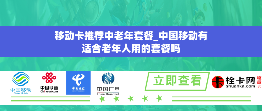移动卡推荐中老年套餐_中国移动有适合老年人用的套餐吗