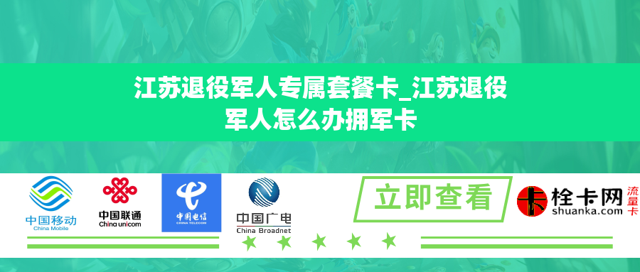 江苏退役军人专属套餐卡_江苏退役军人怎么办拥军卡 江苏退役军人专属套餐卡_江苏退役军人怎么办拥军卡