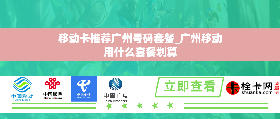 移动卡推荐广州号码套餐_广州移动用什么套餐划算 移动卡推荐广州号码套餐_广州移动用什么套餐划算