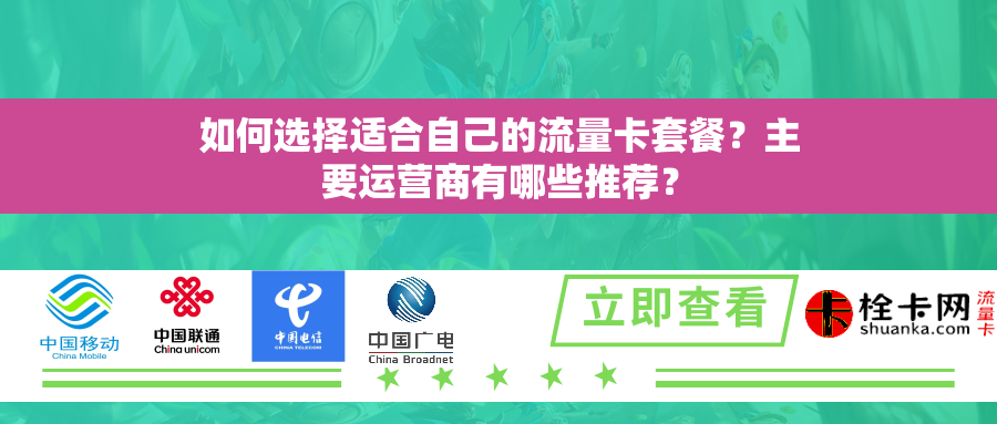 如何选择适合自己的流量卡套餐？主要运营商有哪些推荐？