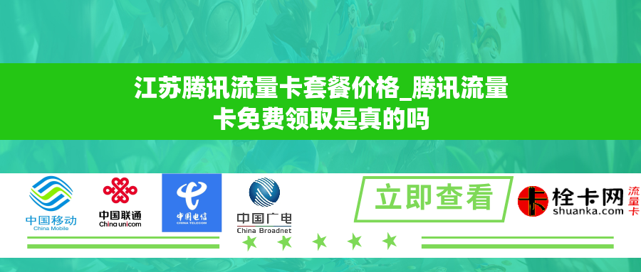 江苏腾讯流量卡套餐价格_腾讯流量卡免费领取是真的吗