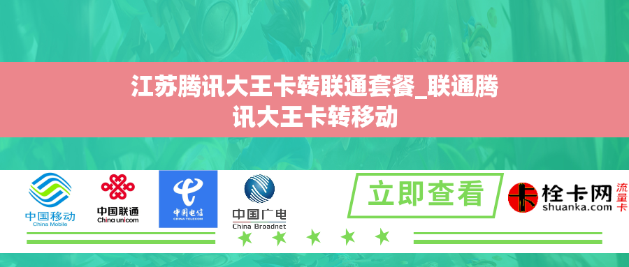 江苏腾讯大王卡转联通套餐_联通腾讯大王卡转移动