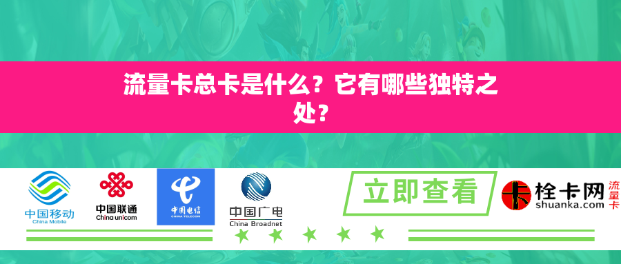 流量卡总卡是什么？它有哪些独特之处？