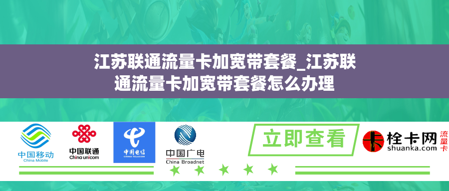 江苏联通流量卡加宽带套餐_江苏联通流量卡加宽带套餐怎么办理