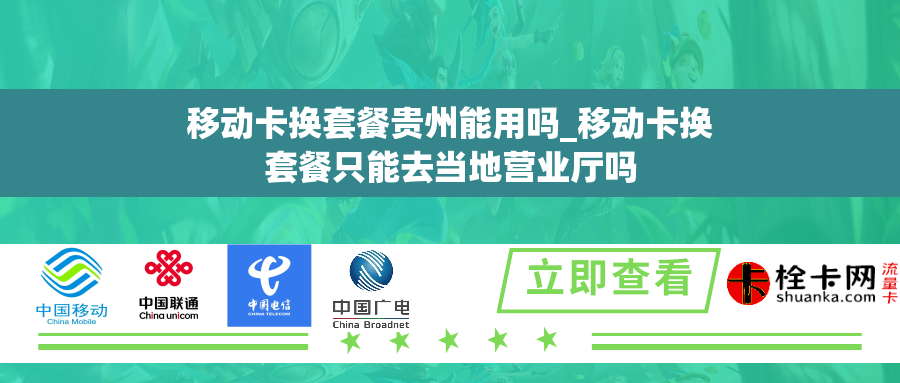 移动卡换套餐贵州能用吗_移动卡换套餐只能去当地营业厅吗