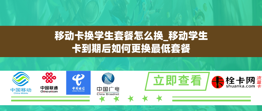 移动卡换学生套餐怎么换_移动学生卡到期后如何更换最低套餐