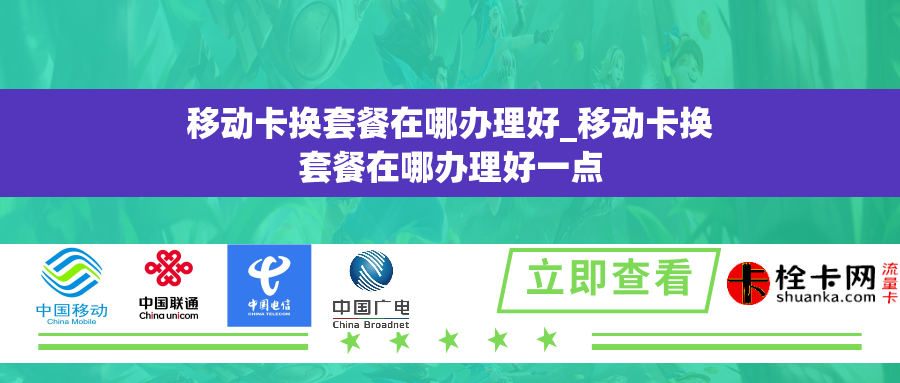 移动卡换套餐在哪办理好_移动卡换套餐在哪办理好一点 移动卡换套餐在哪办理好_移动卡换套餐在哪办理好一点