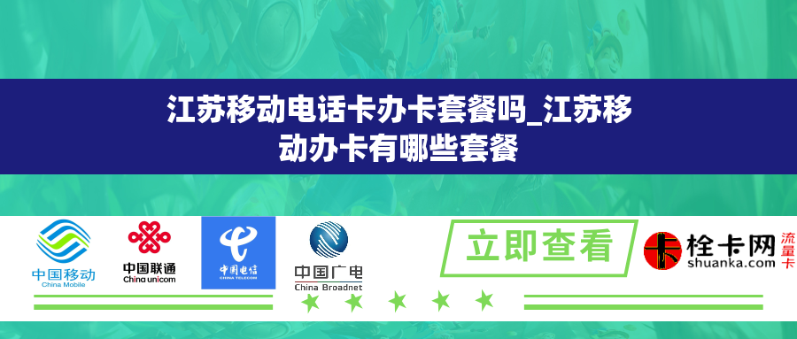 江苏移动电话卡办卡套餐吗_江苏移动办卡有哪些套餐 江苏移动电话卡办卡套餐吗_江苏移动办卡有哪些套餐