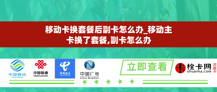 移动卡换套餐后副卡怎么办_移动主卡换了套餐,副卡怎么办 移动卡换套餐后副卡怎么办_移动主卡换了套餐,副卡怎么办