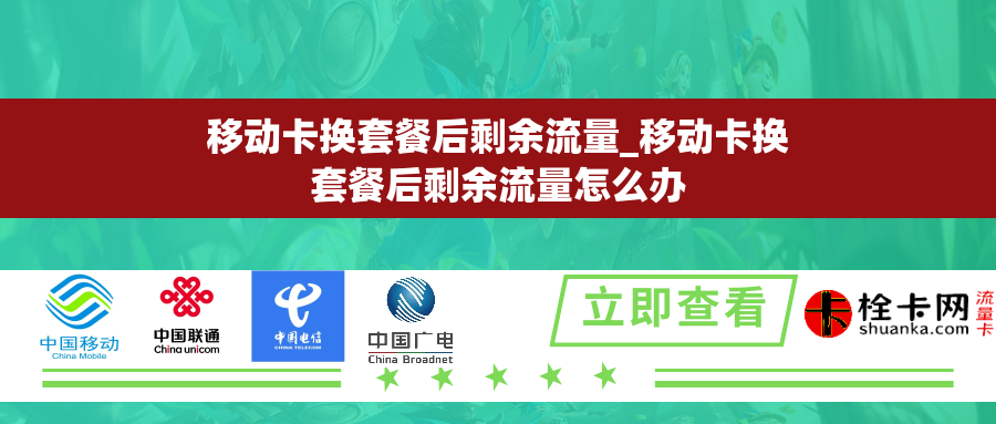 移动卡换套餐后剩余流量_移动卡换套餐后剩余流量怎么办 移动卡换套餐后剩余流量_移动卡换套餐后剩余流量怎么办