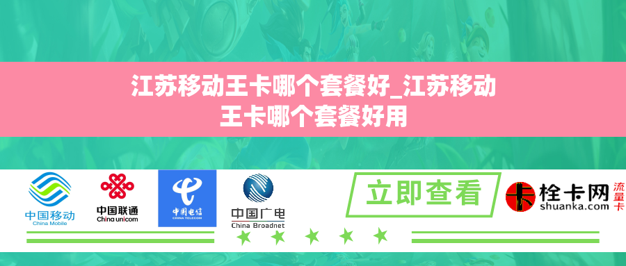 江苏移动王卡哪个套餐好_江苏移动王卡哪个套餐好用 江苏移动王卡哪个套餐好_江苏移动王卡哪个套餐好用