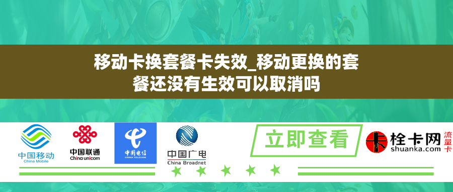 移动卡换套餐卡失效_移动更换的套餐还没有生效可以取消吗 移动卡换套餐卡失效_移动更换的套餐还没有生效可以取消吗