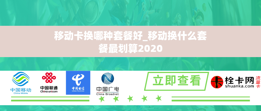 移动卡换哪种套餐好_移动换什么套餐最划算2020 移动卡换哪种套餐好_移动换什么套餐最划算2020