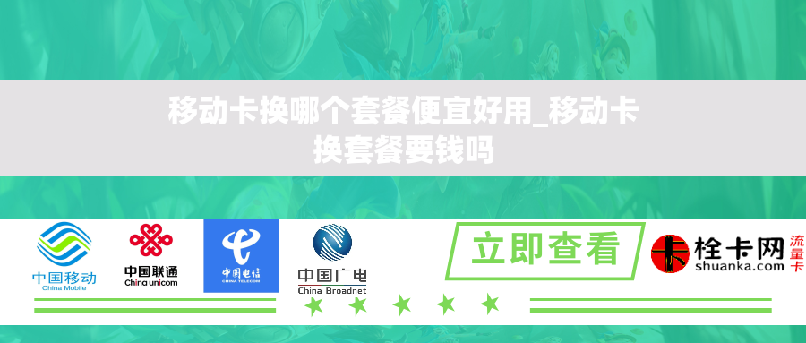 移动卡换哪个套餐便宜好用_移动卡换套餐要钱吗 移动卡换哪个套餐便宜好用_移动卡换套餐要钱吗