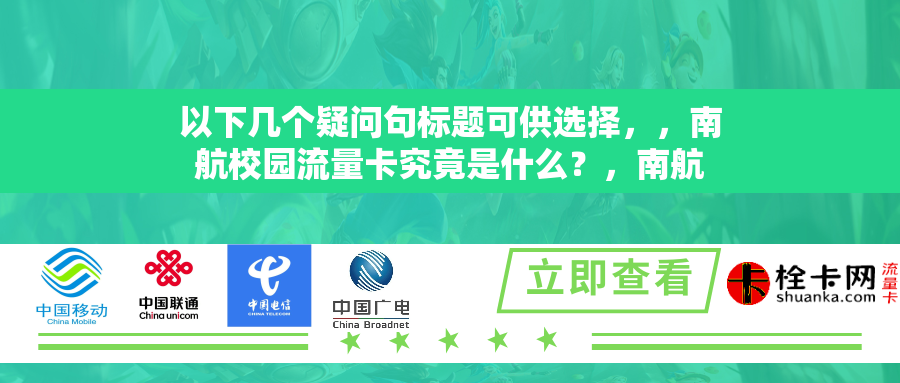 以下几个疑问句标题可供选择，，南航校园流量卡究竟是什么？，南航校园流量卡具有怎样的特点？，关于南航校园流量卡，你了解多少？，南航校园流量卡的相关情况是怎样的？，探究南航校园流量卡的具体情况