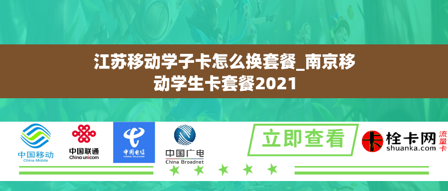 江苏移动学子卡怎么换套餐_南京移动学生卡套餐2021