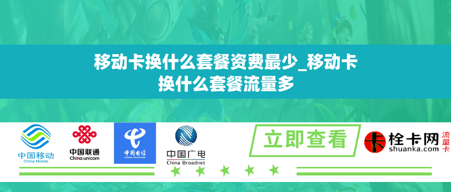 移动卡换什么套餐资费最少_移动卡换什么套餐流量多