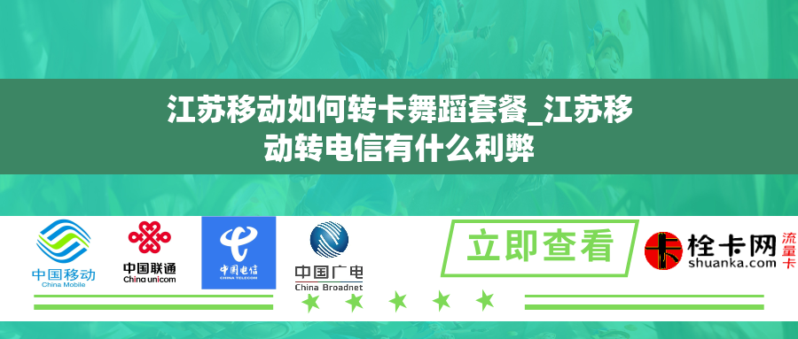 江苏移动如何转卡舞蹈套餐_江苏移动转电信有什么利弊