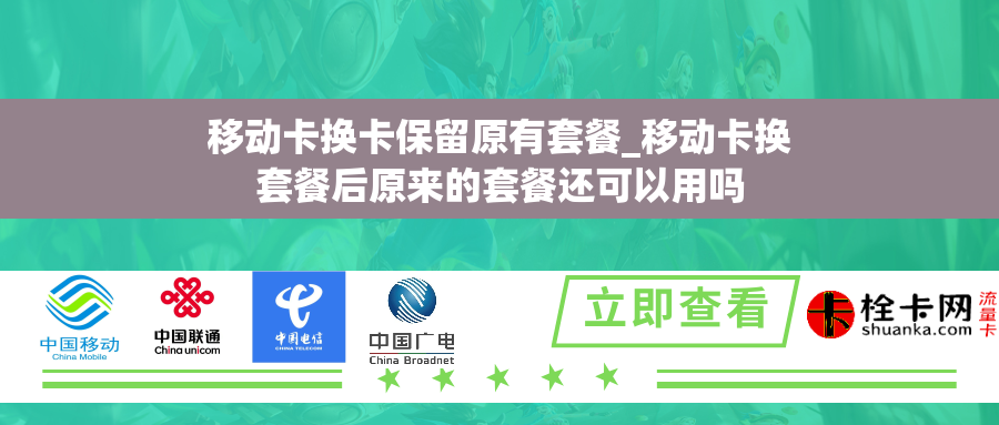 移动卡换卡保留原有套餐_移动卡换套餐后原来的套餐还可以用吗 移动卡换卡保留原有套餐_移动卡换套餐后原来的套餐还可以用吗