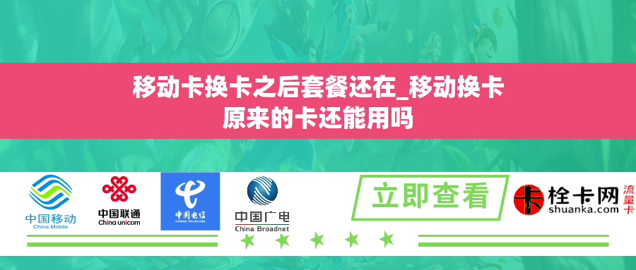 移动卡换卡之后套餐还在_移动换卡原来的卡还能用吗
