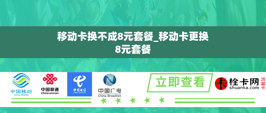移动卡换不成8元套餐_移动卡更换8元套餐 移动卡换不成8元套餐_移动卡更换8元套餐