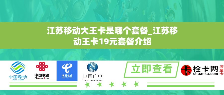 江苏移动大王卡是哪个套餐_江苏移动王卡19元套餐介绍 江苏移动大王卡是哪个套餐_江苏移动王卡19元套餐介绍