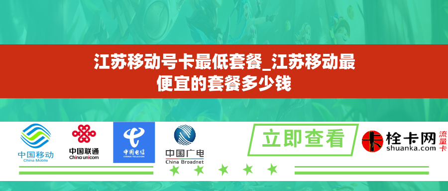 江苏移动号卡最低套餐_江苏移动最便宜的套餐多少钱 江苏移动号卡最低套餐_江苏移动最便宜的套餐多少钱