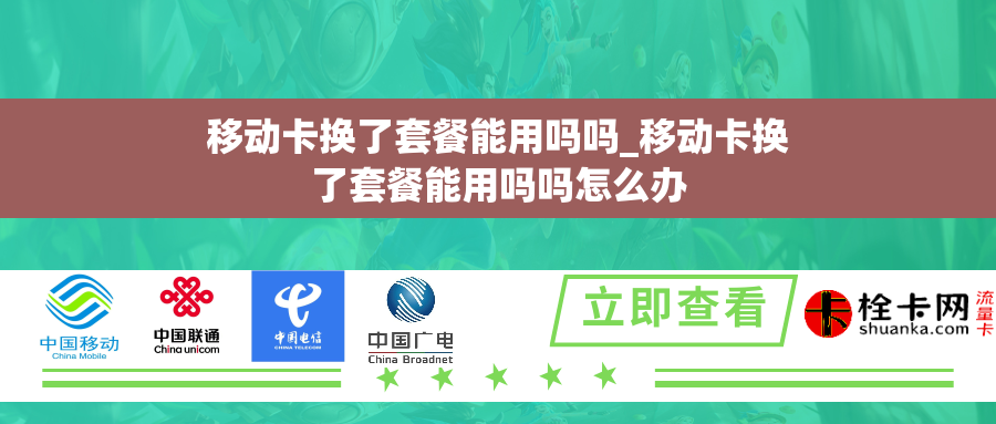 移动卡换了套餐能用吗吗_移动卡换了套餐能用吗吗怎么办