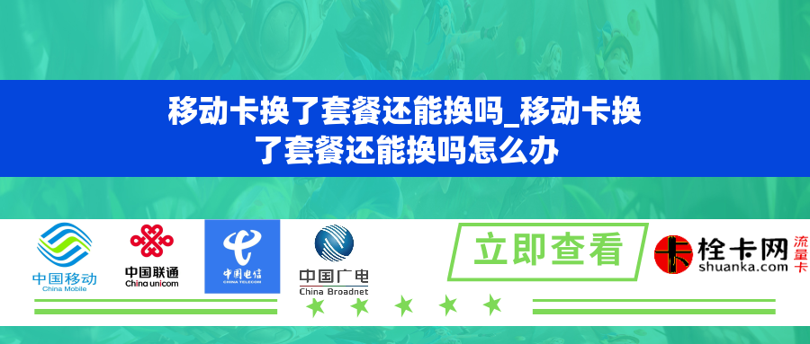移动卡换了套餐还能换吗_移动卡换了套餐还能换吗怎么办