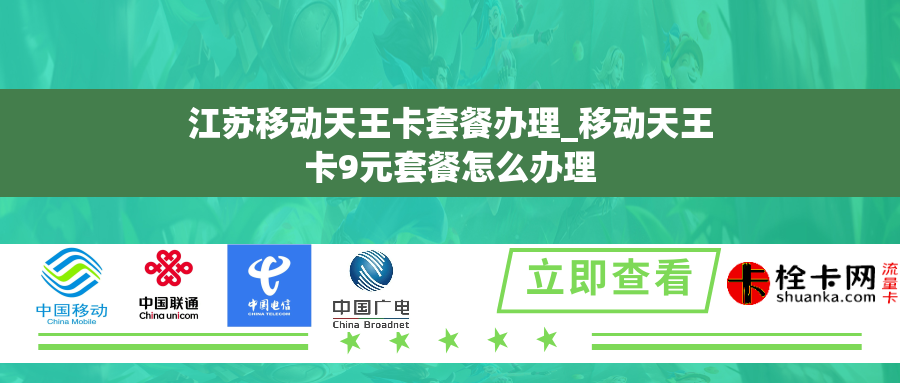 江苏移动天王卡套餐办理_移动天王卡9元套餐怎么办理