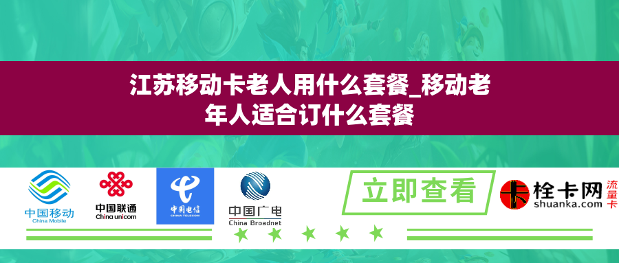 江苏移动卡老人用什么套餐_移动老年人适合订什么套餐