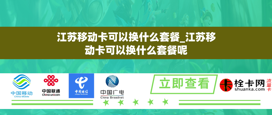 江苏移动卡可以换什么套餐_江苏移动卡可以换什么套餐呢 江苏移动卡可以换什么套餐_江苏移动卡可以换什么套餐呢