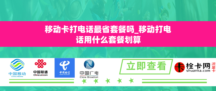 移动卡打电话最省套餐吗_移动打电话用什么套餐划算 移动卡打电话最省套餐吗_移动打电话用什么套餐划算