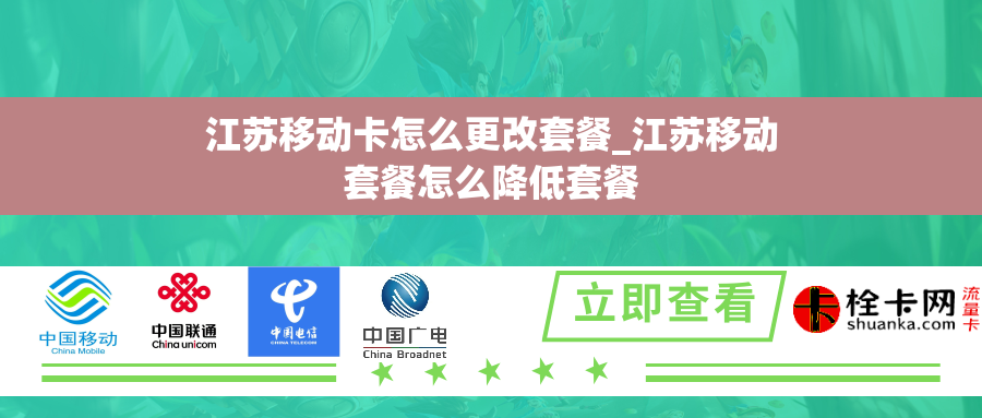 江苏移动卡怎么更改套餐_江苏移动套餐怎么降低套餐 江苏移动卡怎么更改套餐_江苏移动套餐怎么降低套餐