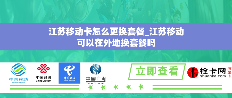 江苏移动卡怎么更换套餐_江苏移动可以在外地换套餐吗 江苏移动卡怎么更换套餐_江苏移动可以在外地换套餐吗