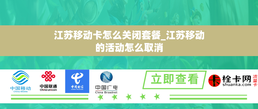 江苏移动卡怎么关闭套餐_江苏移动的活动怎么取消 江苏移动卡怎么关闭套餐_江苏移动的活动怎么取消