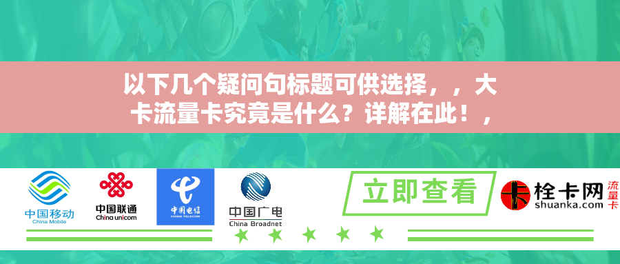 以下几个疑问句标题可供选择，，大卡流量卡究竟是什么？详解在此！，你对大卡流量卡了解多少？来看详细解读！，什么是大卡流量卡？这里有全面详解！，大卡流量卡有哪些特点？详解告诉你！，关于大卡流量卡的疑惑，详解来解答！