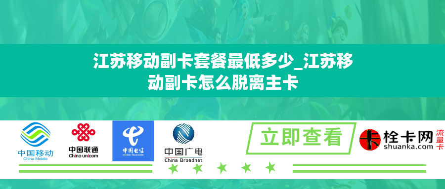 江苏移动副卡套餐最低多少_江苏移动副卡怎么脱离主卡 江苏移动副卡套餐最低多少_江苏移动副卡怎么脱离主卡