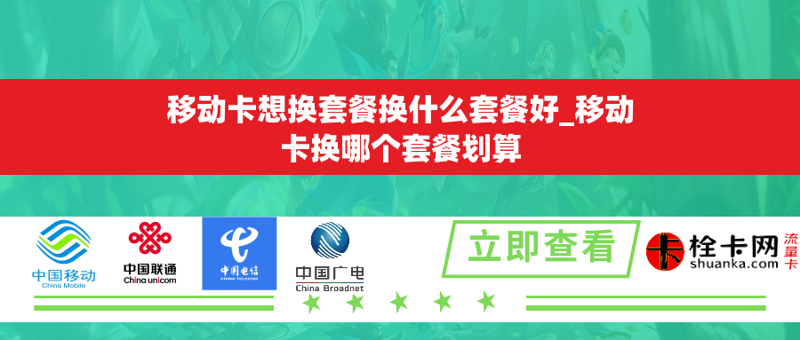 移动卡想换套餐换什么套餐好_移动卡换哪个套餐划算