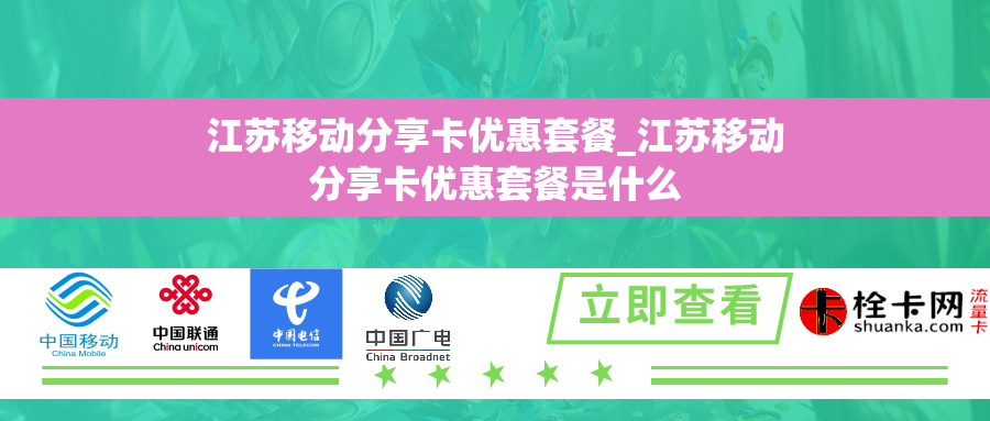 江苏移动分享卡优惠套餐_江苏移动分享卡优惠套餐是什么 江苏移动分享卡优惠套餐_江苏移动分享卡优惠套餐是什么