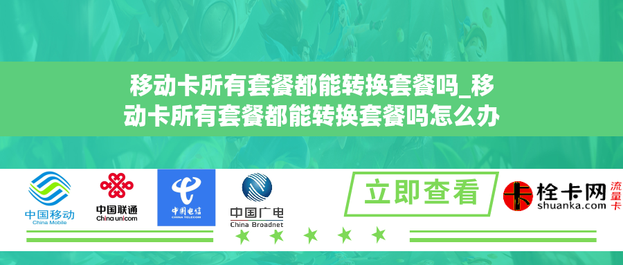 移动卡所有套餐都能转换套餐吗_移动卡所有套餐都能转换套餐吗怎么办