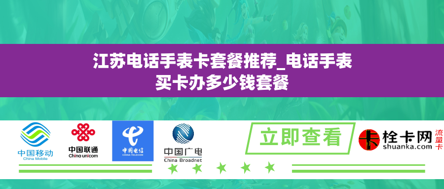 江苏电话手表卡套餐推荐_电话手表买卡办多少钱套餐