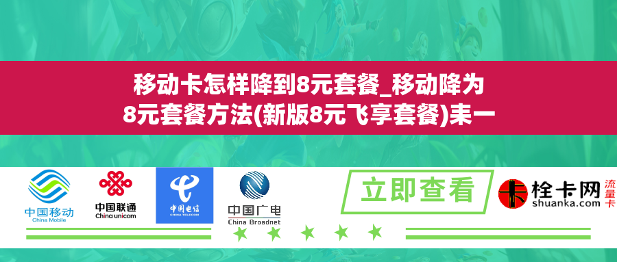移动卡怎样降到8元套餐_移动降为8元套餐方法(新版8元飞享套餐)耒一网