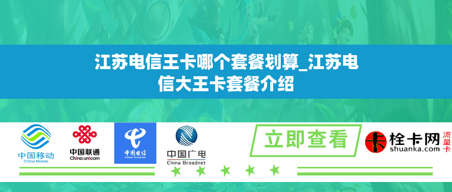 江苏电信王卡哪个套餐划算_江苏电信大王卡套餐介绍
