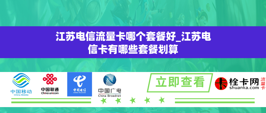 江苏电信流量卡哪个套餐好_江苏电信卡有哪些套餐划算