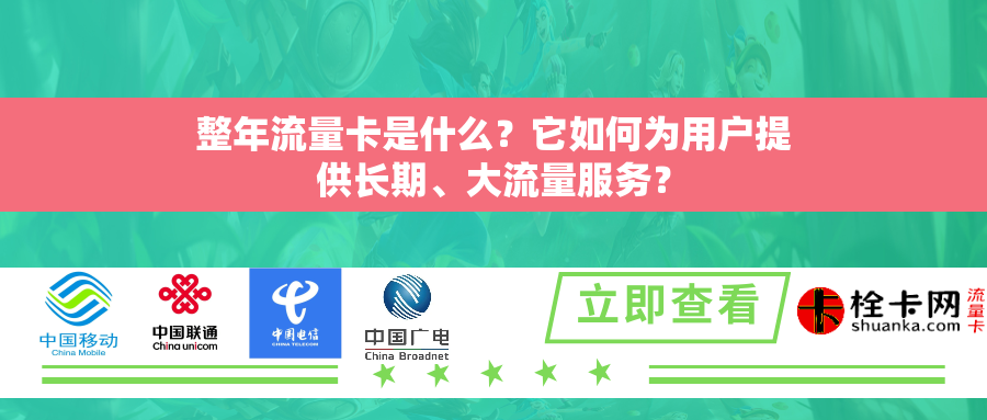 整年流量卡是什么？它如何为用户提供长期、大流量服务？