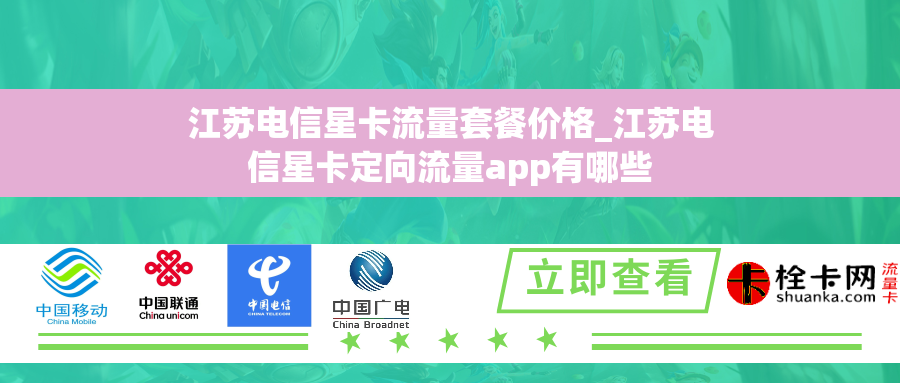 江苏电信星卡流量套餐价格_江苏电信星卡定向流量app有哪些