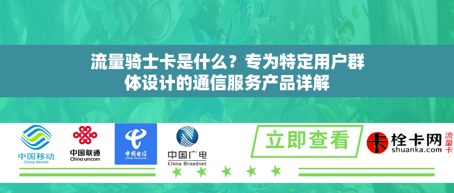 流量骑士卡是什么？专为特定用户群体设计的通信服务产品详解