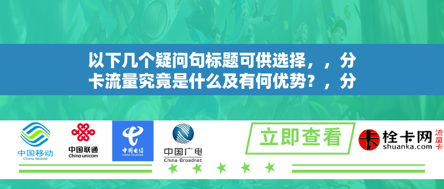 以下几个疑问句标题可供选择，，分卡流量究竟是什么及有何优势？，分省流量卡为何在当下受关注？，什么是分卡流量及其优势何在？，分卡流量为何在如今备受关注？，分省流量卡有什么特点与优势？